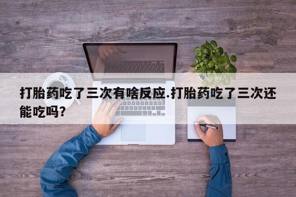 堕胎药网上正品购买微信打胎药吃了三次有啥反应.打胎药吃了三次还能吃吗？