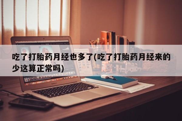 堕胎药网上正品购买微信吃了打胎药月经也多了(吃了打胎药月经来的少这算正常吗)