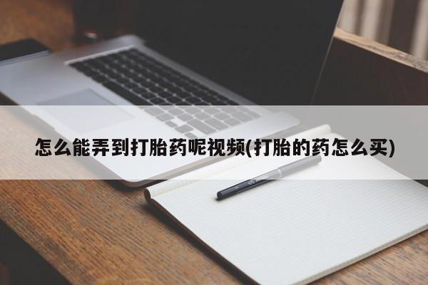 堕胎药网上正品购买微信怎么能弄到打胎药呢视频(打胎的药怎么买)