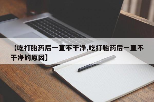 堕胎药网上正品购买微信【吃打胎药后一直不干净,吃打胎药后一直不干净的原因】