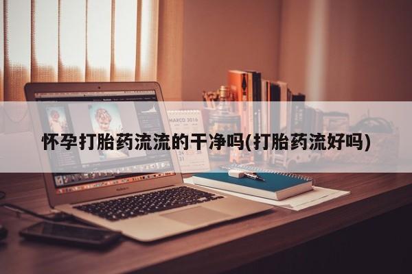 堕胎药网上正品购买微信怀孕打胎药流流的干净吗(打胎药流好吗)