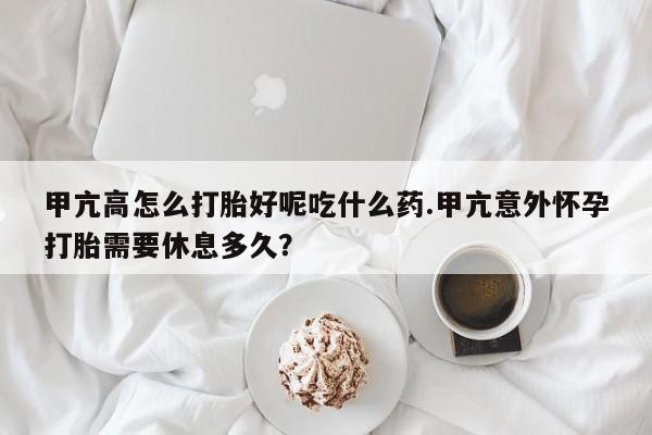 堕胎药网上正品购买微信甲亢高怎么打胎好呢吃什么药.甲亢意外怀孕打胎需要休息多久?