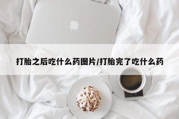 堕胎药网上正品购买微信打胎之后吃什么药图片/打胎完了吃什么药