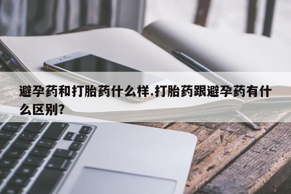 堕胎药网上正品购买微信避孕药和打胎药什么样.打胎药跟避孕药有什么区别？