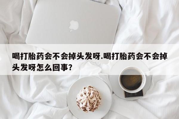 堕胎药网上正品购买微信喝打胎药会不会掉头发呀.喝打胎药会不会掉头发呀怎么回事？