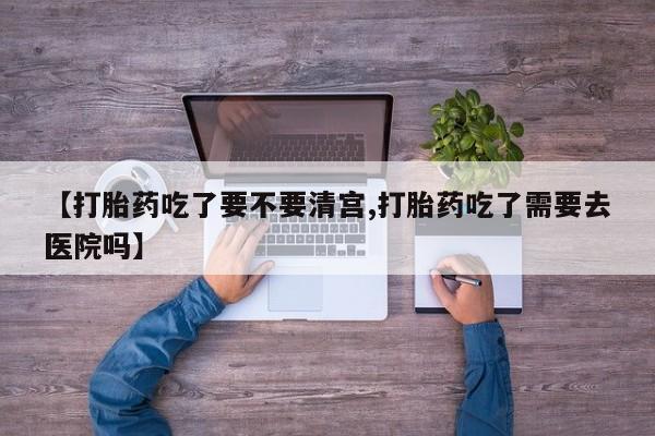 堕胎药网上正品购买微信【打胎药吃了要不要清宫,打胎药吃了需要去医院吗】