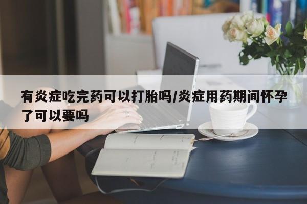 堕胎药网上正品购买微信有炎症吃完药可以打胎吗/炎症用药期间怀孕了可以要吗