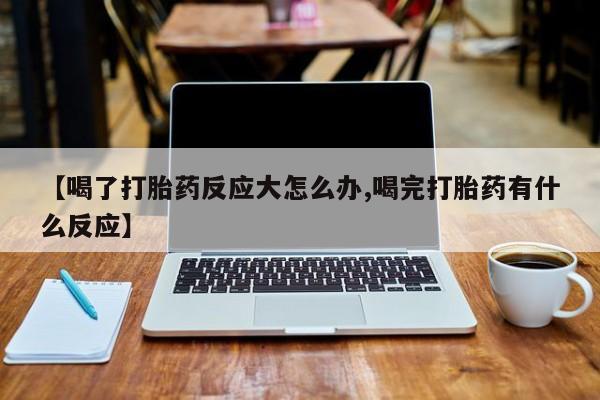 堕胎药网上正品购买微信【喝了打胎药反应大怎么办,喝完打胎药有什么反应】