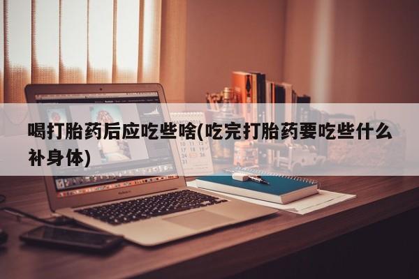 堕胎药网上正品购买微信喝打胎药后应吃些啥(吃完打胎药要吃些什么补身体)