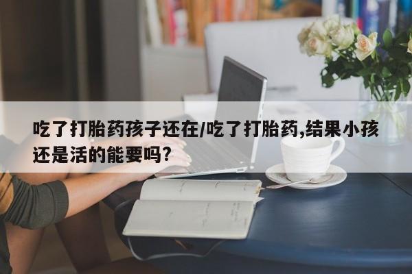 堕胎药网上正品购买微信吃了打胎药孩子还在/吃了打胎药,结果小孩还是活的能要吗?