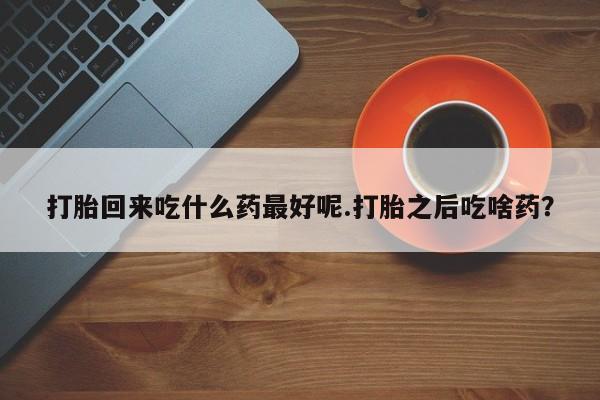 堕胎药网上正品购买微信打胎回来吃什么药最好呢.打胎之后吃啥药？