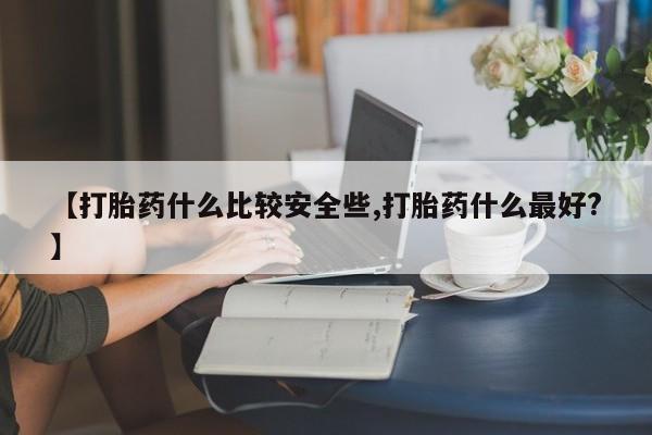 堕胎药网上正品购买微信【打胎药什么比较安全些,打胎药什么最好?】