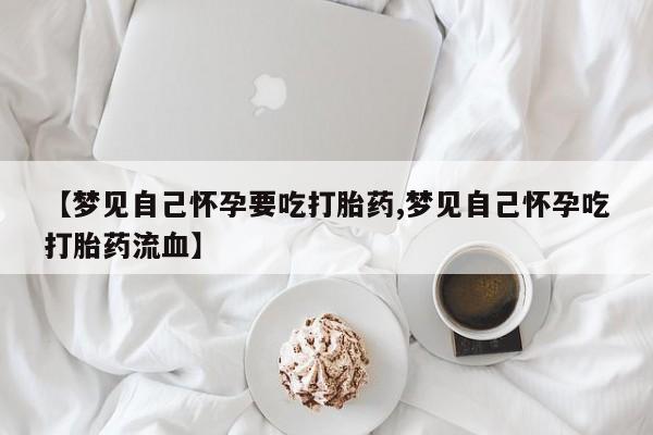 堕胎药网上正品购买微信【梦见自己怀孕要吃打胎药,梦见自己怀孕吃打胎药流血】