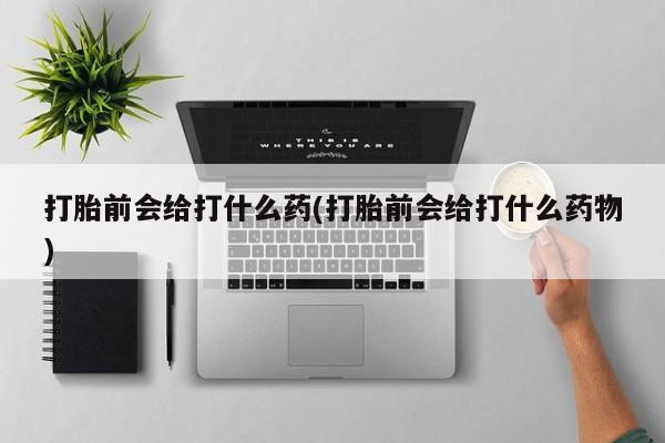 堕胎药网上正品购买微信打胎前会给打什么药(打胎前会给打什么药物)