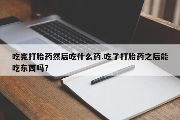 堕胎药网上正品购买微信吃完打胎药然后吃什么药.吃了打胎药之后能吃东西吗？