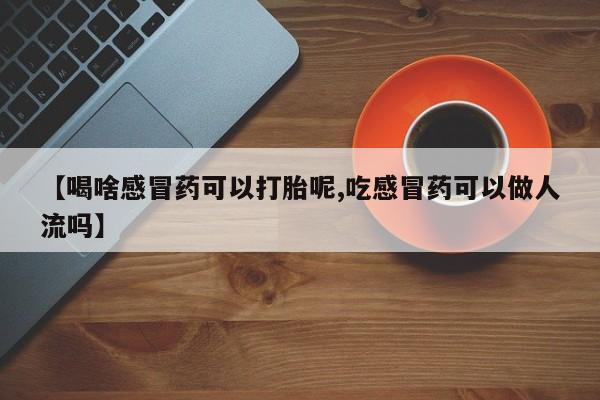 堕胎药网上正品购买微信【喝啥感冒药可以打胎呢,吃感冒药可以做人流吗】
