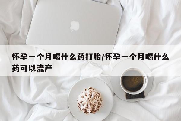 堕胎药网上正品购买微信怀孕一个月喝什么药打胎/怀孕一个月喝什么药可以流产