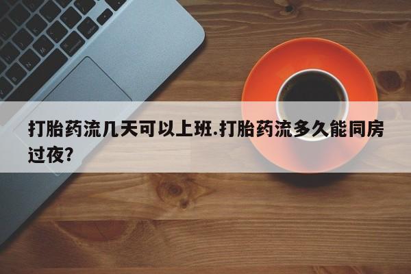 堕胎药网上正品购买微信打胎药流几天可以上班.打胎药流多久能同房过夜？