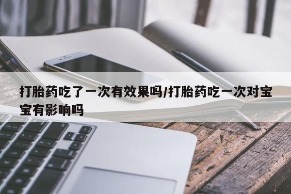 堕胎药网上正品购买微信打胎药吃了一次有效果吗/打胎药吃一次对宝宝有影响吗