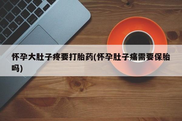堕胎药网上正品购买微信怀孕大肚子疼要打胎药(怀孕肚子痛需要保胎吗)