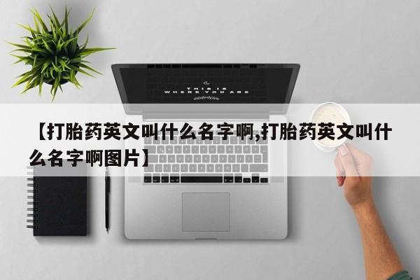 堕胎药网上正品购买微信【打胎药英文叫什么名字啊,打胎药英文叫什么名字啊图片】