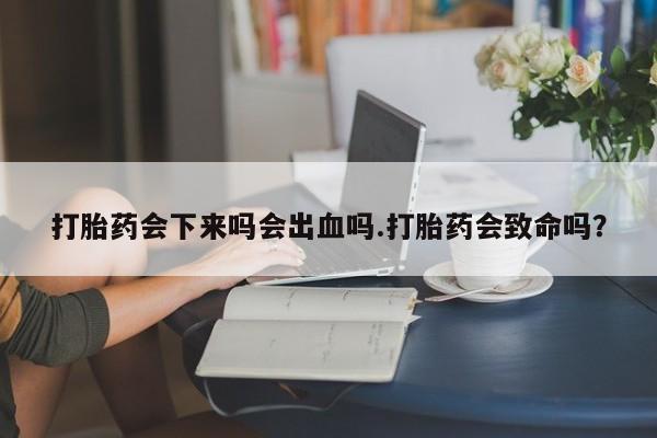 堕胎药网上正品购买微信打胎药会下来吗会出血吗.打胎药会致命吗？