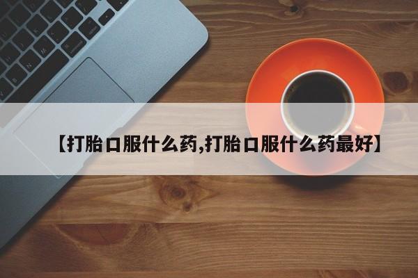 堕胎药网上正品购买微信【打胎口服什么药,打胎口服什么药最好】