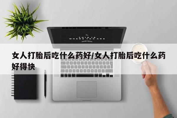 堕胎药网上正品购买微信女人打胎后吃什么药好/女人打胎后吃什么药好得快
