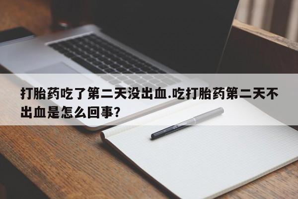 堕胎药网上正品购买微信打胎药吃了第二天没出血.吃打胎药第二天不出血是怎么回事？