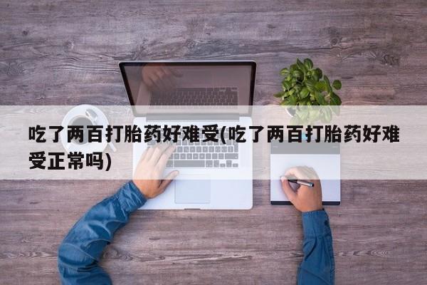 堕胎药网上正品购买微信吃了两百打胎药好难受(吃了两百打胎药好难受正常吗)
