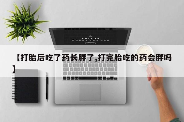 堕胎药网上正品购买微信【打胎后吃了药长胖了,打完胎吃的药会胖吗】