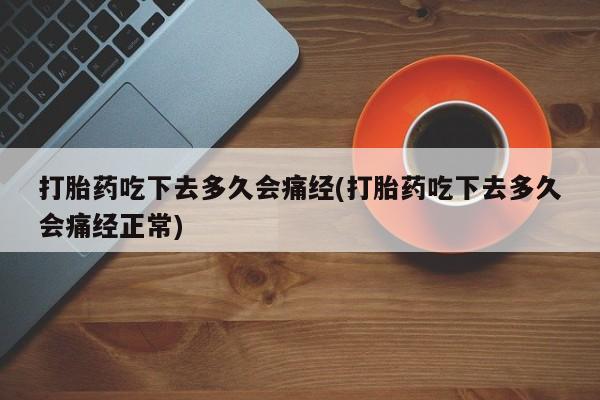 堕胎药网上正品购买微信打胎药吃下去多久会痛经(打胎药吃下去多久会痛经正常)