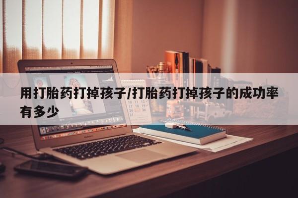 堕胎药网上正品购买微信用打胎药打掉孩子/打胎药打掉孩子的成功率有多少