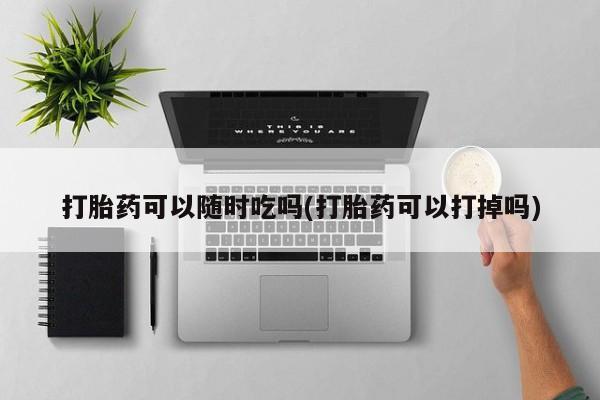 堕胎药网上正品购买微信打胎药可以随时吃吗(打胎药可以打掉吗)