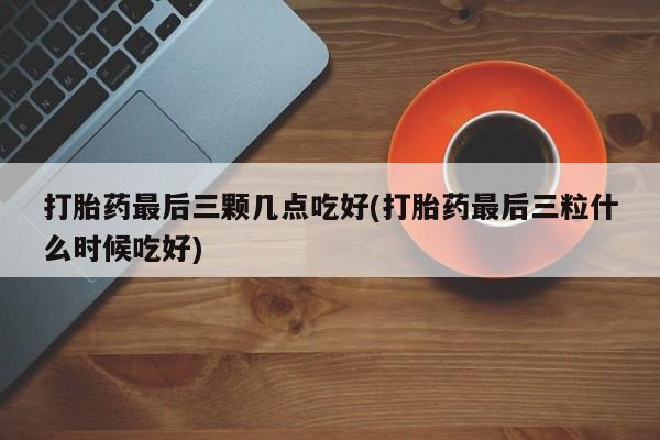 堕胎药网上正品购买微信打胎药最后三颗几点吃好(打胎药最后三粒什么时候吃好)