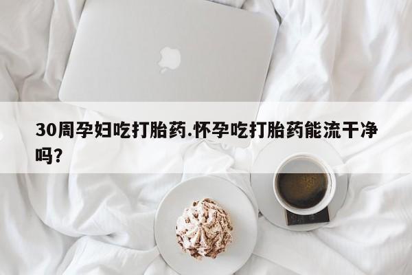 堕胎药网上正品购买微信30周孕妇吃打胎药.怀孕吃打胎药能流干净吗？