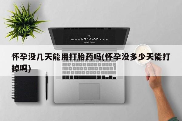 堕胎药网上正品购买微信怀孕没几天能用打胎药吗(怀孕没多少天能打掉吗)