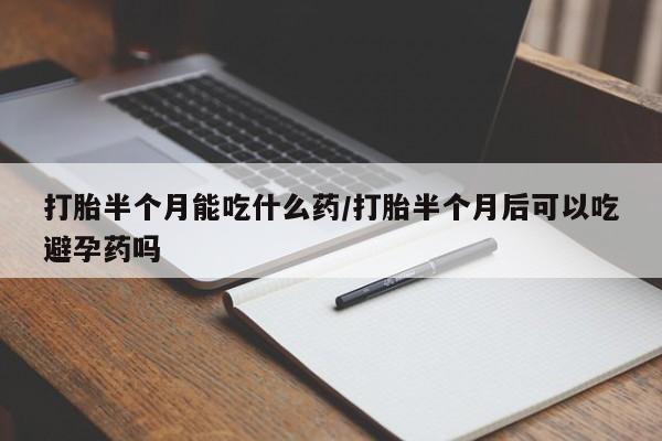 堕胎药网上正品购买微信打胎半个月能吃什么药/打胎半个月后可以吃避孕药吗